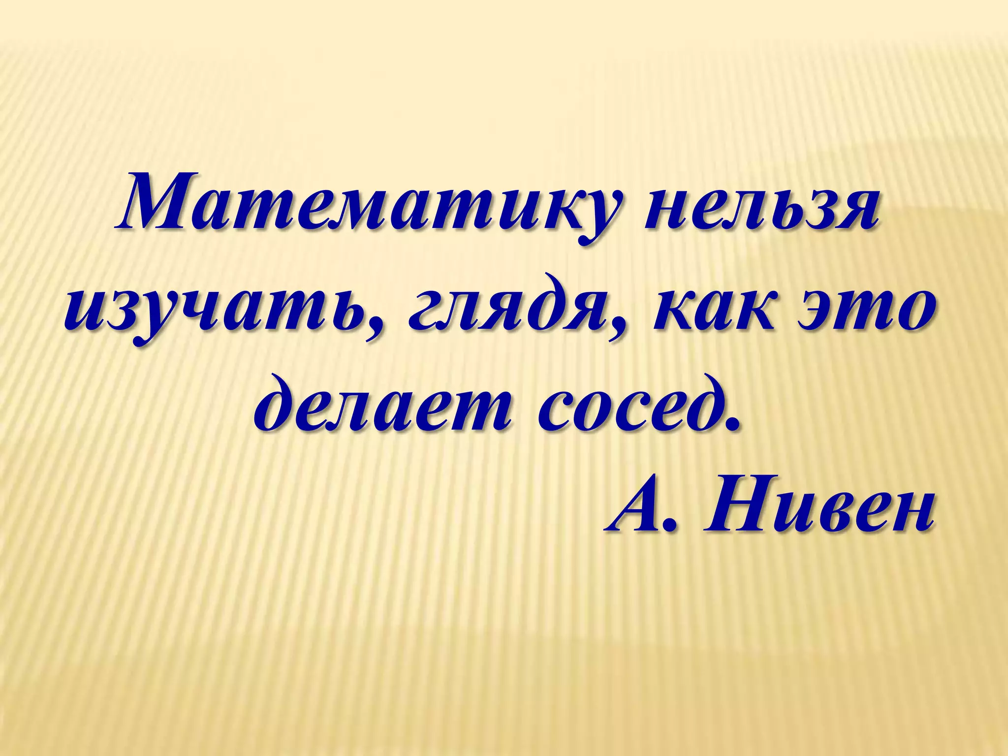Математику нельзя
изучать, глядя, как это
     делает сосед.
              А. Нивен
 