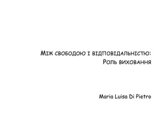 МІЖ СВОБОДОЮ І ВІДПОВІДАЛЬНІСТЮ:
                  РОЛЬ ВИХОВАННЯ




                Maria Luisa Di Pietro
 