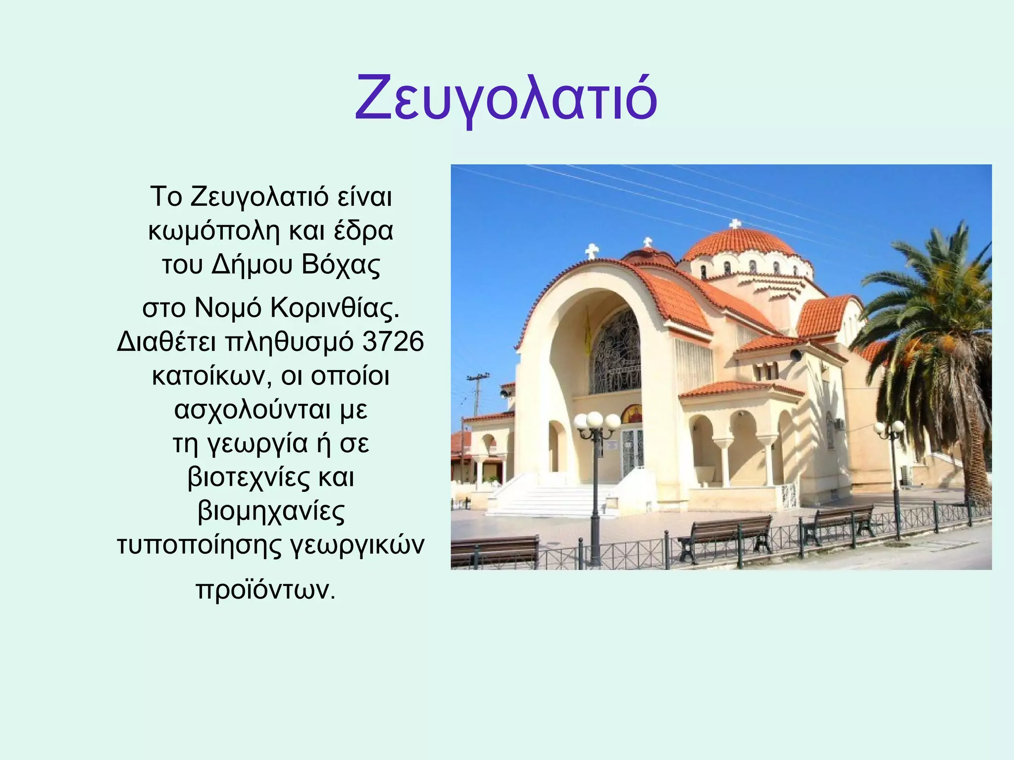 Ζευγολατιό
      Το Ζευγολατιό είναι 
      κωμόπολη και έδρα 
       του Δήμου Βόχας
     στο Νομό Κορινθίας. 
  Διαθέτει πληθυσμό 3726 
      κατοίκων, οι οποίοι 
        ασχολούνται με 
       τη γεωργία ή σε 
         βιοτεχνίες και 
          βιομηχανίες 
  τυποποίησης γεωργικών 
        προϊόντων. 
 