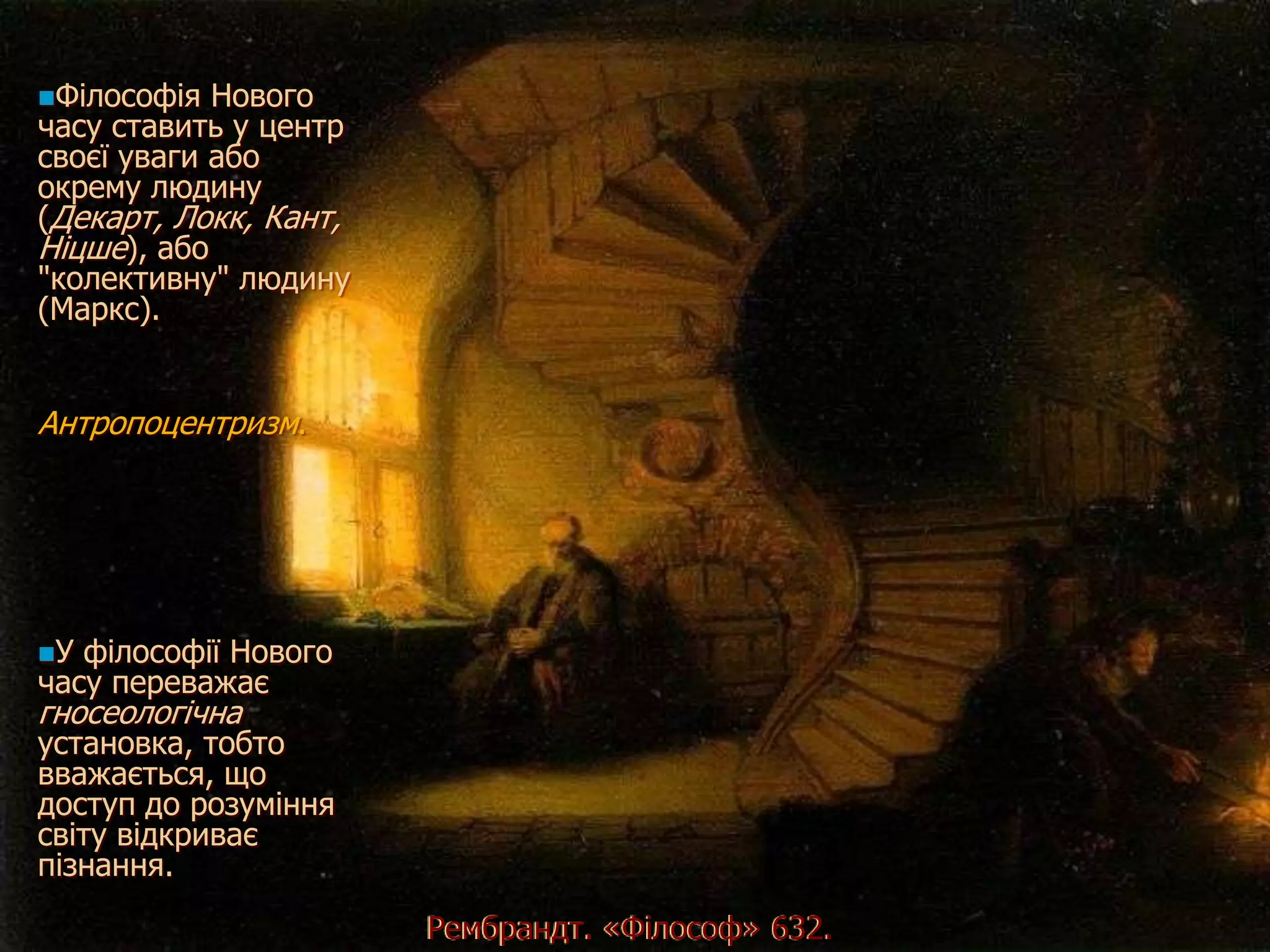 Філософія  Нового
часу ставить у центр
своєї уваги або
окрему людину
(Декарт, Локк, Кант,
Ніцше), або
"колективну" людину
(Маркс).


Антропоцентризм.




У філософії Нового
часу переважає
гносеологічна
установка, тобто
вважається, що
доступ до розуміння
світу відкриває
пізнання.
                       Рембрандт. «Філософ» 632.
 