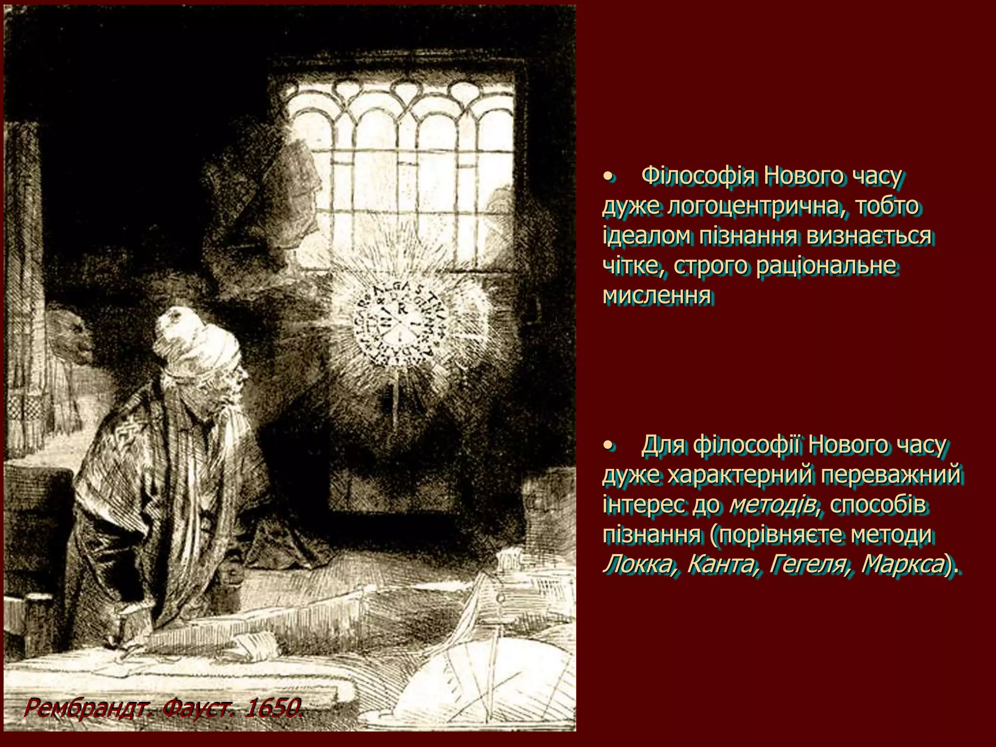 • Філософія Нового часу
                          дуже логоцентрична, тобто
                          ідеалом пізнання визнається
                          чітке, строго раціональне
                          мислення




                          • Для філософії Нового часу
                          дуже характерний переважний
                          інтерес до методів, способів
                          пізнання (порівняєте методи
                          Локка, Канта, Гегеля, Маркса).




Рембрандт. Фауст. 1650.
 