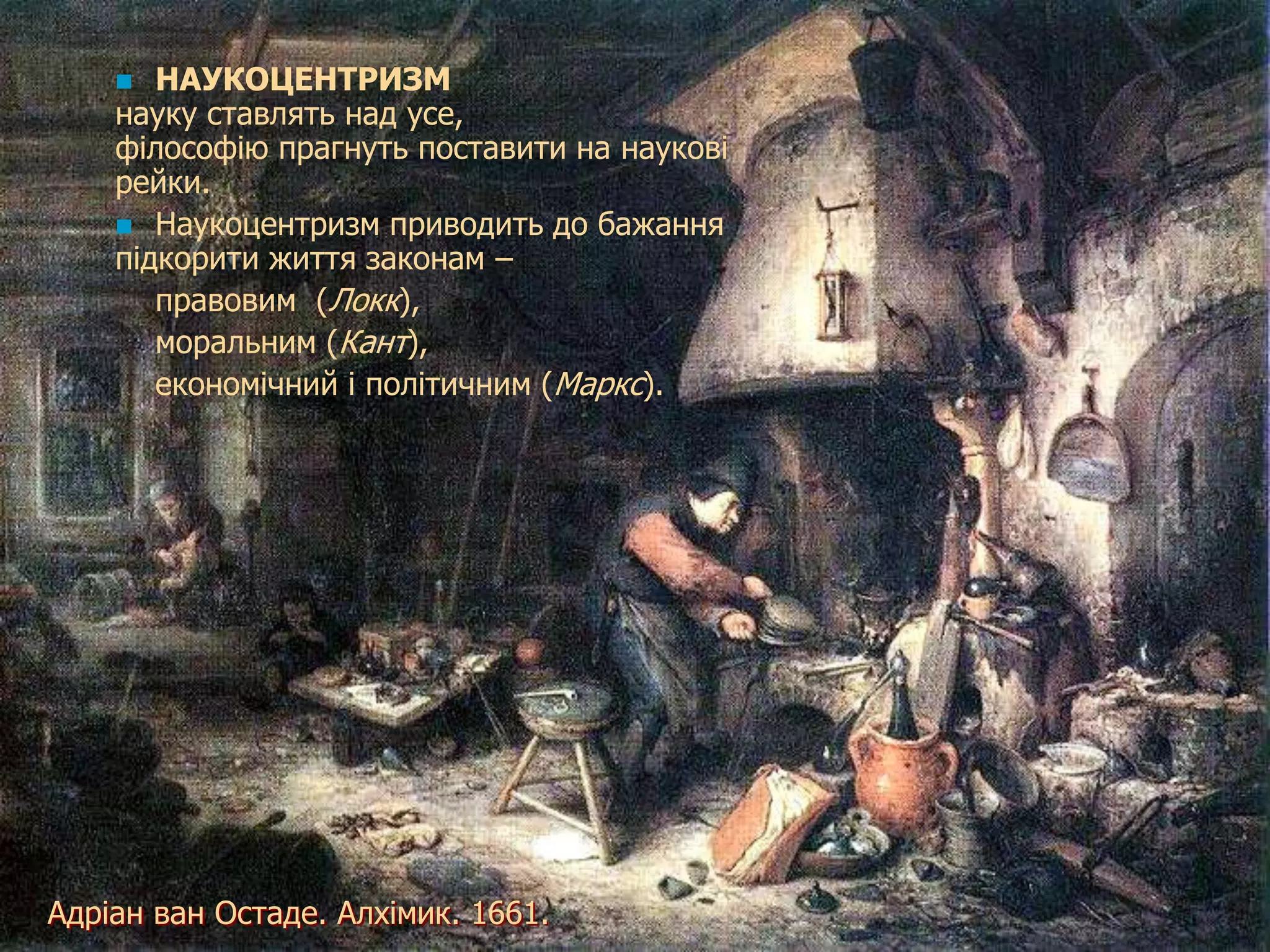   НАУКОЦЕНТРИЗМ
    науку ставлять над усе,
    філософію прагнуть поставити на наукові
    рейки.
     Наукоцентризм приводить до бажання
    підкорити життя законам –
       правовим (Локк),
       моральним (Кант),
       економічний і політичним (Маркс).




Адріан ван Остаде. Алхімик. 1661.
 