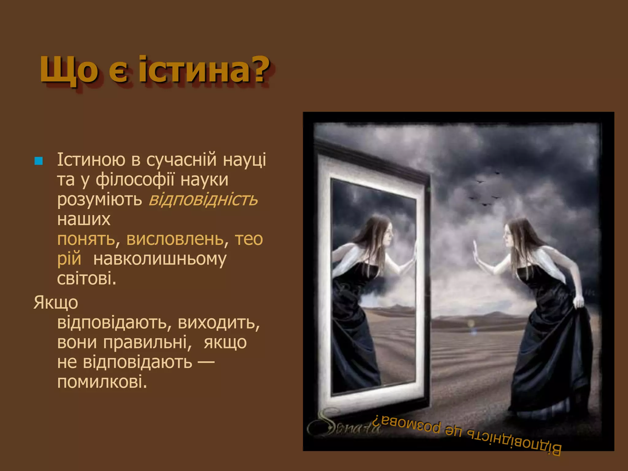 Що є істина?

 Істиною в сучасній науці
  та у філософії науки
  розуміють відповідність
  наших
  понять, висловлень, тео
  рій навколишньому
  світові.
Якщо
  відповідають, виходить,
  вони правильні, якщо
  не відповідають —
  помилкові.
 