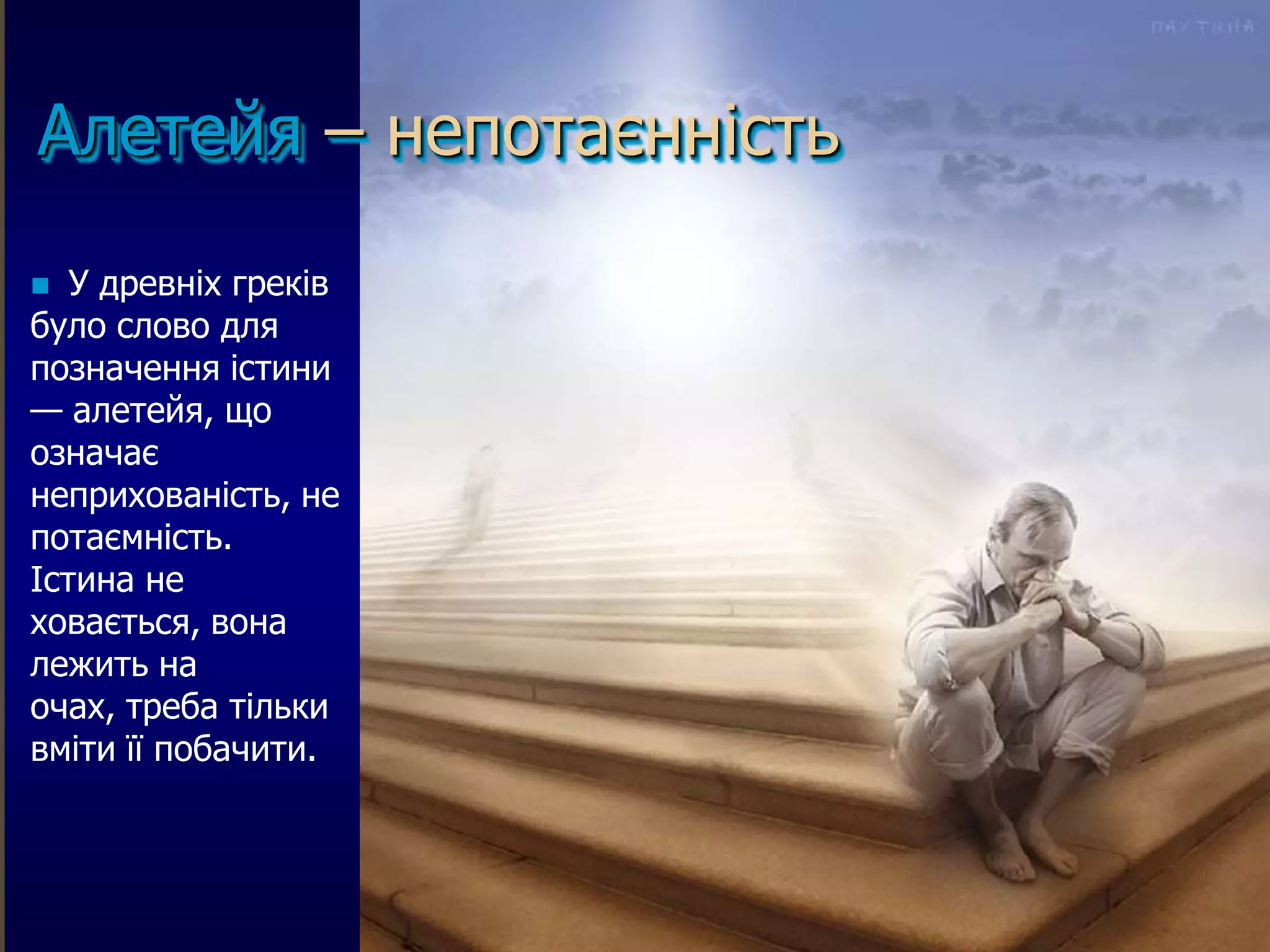 Алетейя – непотаєнність
  У древніх греків
було слово для
позначення істини
— алетейя, що
означає
неприхованість, не
потаємність.
Істина не
ховається, вона
лежить на
очах, треба тільки
вміти її побачити.
 