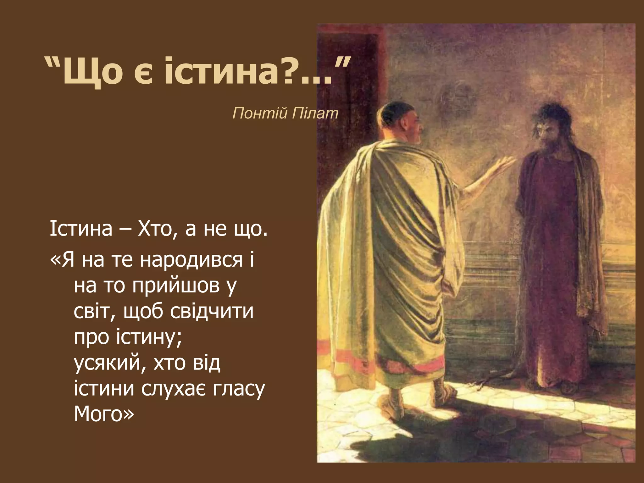 “Що є істина?...”
                  Понтій Пілат




Істина – Хто, а не що.
«Я на те народився і
   на то прийшов у
   світ, щоб свідчити
   про істину;
   усякий, хто від
   істини слухає гласу
   Мого»
 