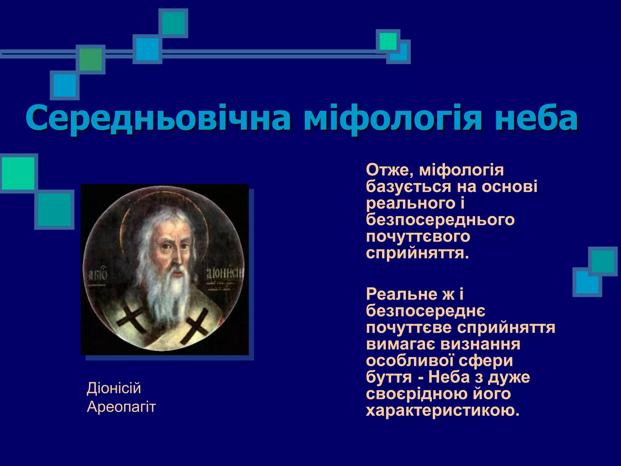 Середньовічна міфологія неба
                 Отже, міфологія
                 базується на основі
                 реального і
                 безпосереднього
                 почуттєвого
                 сприйняття.

                 Реальне ж і
                 безпосереднє
                 почуттєве сприйняття
                 вимагає визнання
                 особливої сфери
                 буття - Неба з дуже
   Діонісій      своєрідною його
   Ареопагіт     характеристикою.
 