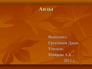 Анды



  Выполнил:
  Ергалимов Данат
  Учитель:
  Мамаева А.К
          2011 г.
 