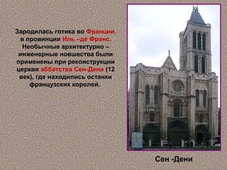 Зародилась готика во Франции,
 в провинции Иль –де Франс.
  Необычные архитектурно –
 инженерные новшества были
применены при реконструкции
церкви аббатства Сен-Дени (12
 век), где находились останки
    французских королей.




                                Сен -Дени
 