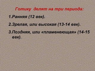 Готику делят на три периода:
1.Ранняя (12 век).
2.Зрелая, или высокая (13-14 век).
3.Поздняя, или «пламенеющая» (14-15
  век).
 