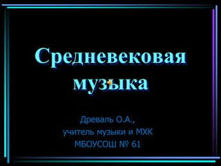 Средневековая
   музыка
      Древаль О.А.,
  учитель музыки и МХК
     МБОУСОШ № 61
 