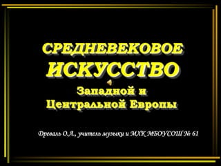 СРЕДНЕВЕКОВОЕ
  ИСКУССТВО
      Западной и
  Центральной Европы

Древаль О.А., учитель музыки и МХК МБОУСОШ № 61
 