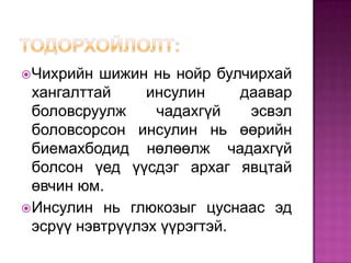  Чихрийн  шижин нь нойр булчирхай
  хангалттай     инсулин     даавар
  боловсруулж     чадахгүй    эсвэл
  боловсорсон инсулин нь өөрийн
  биемахбодид нөлөөлж чадахгүй
  болсон үед үүсдэг архаг явцтай
  өвчин юм.
 Инсулин нь глюкозыг цуснаас эд
  эсрүү нэвтрүүлэх үүрэгтэй.
 