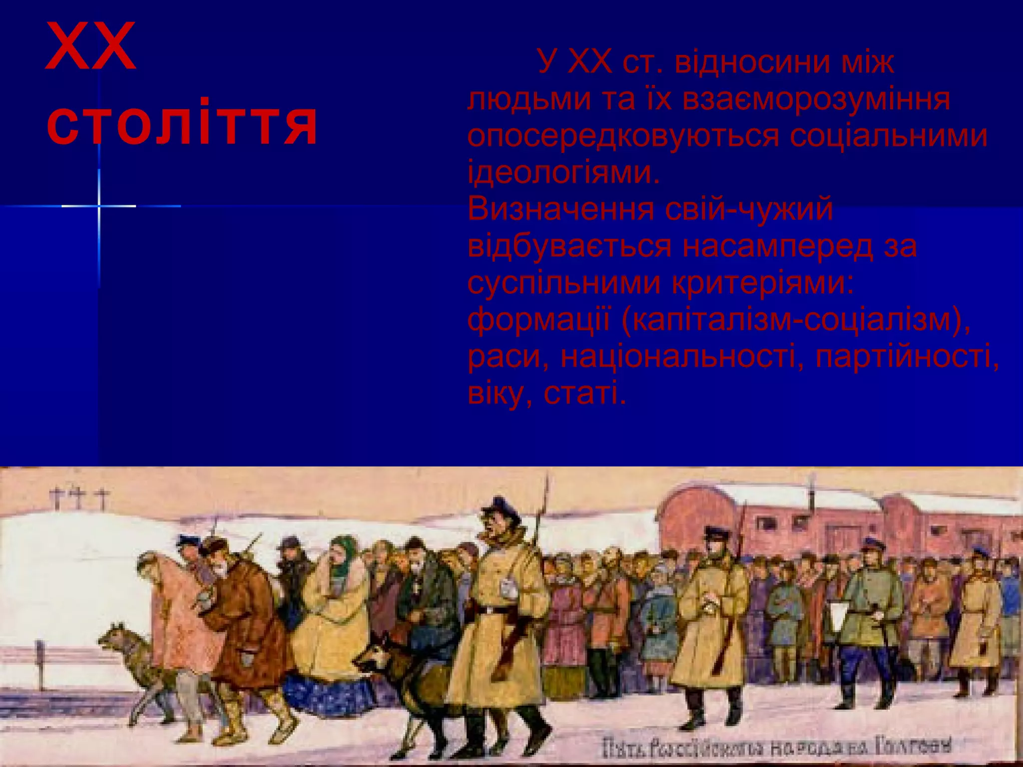 ХХ              У ХХ ст. відносини між
           людьми та їх взаєморозуміння
століття   опосередковуються соціальними
           ідеологіями.
           Визначення свій-чужий
           відбувається насамперед за
           суспільними критеріями:
           формації (капіталізм-соціалізм),
           раси, національності, партійності,
           віку, статі.
 