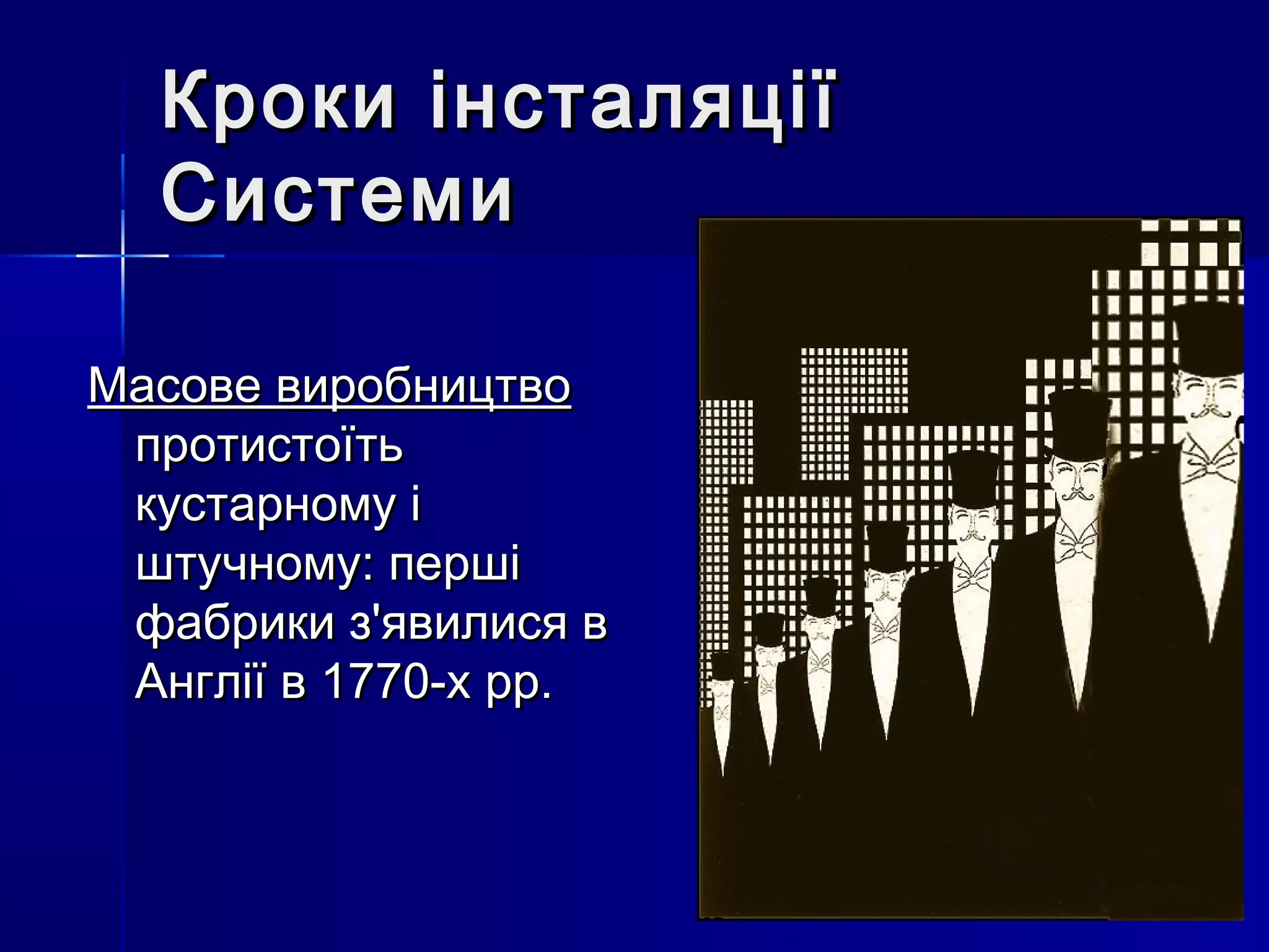 Кроки інсталяції
  Системи

Масове виробництво
 протистоїть
 кустарному і
 штучному: перші
 фабрики з'явилися в
 Англії в 1770-х рр.
 
