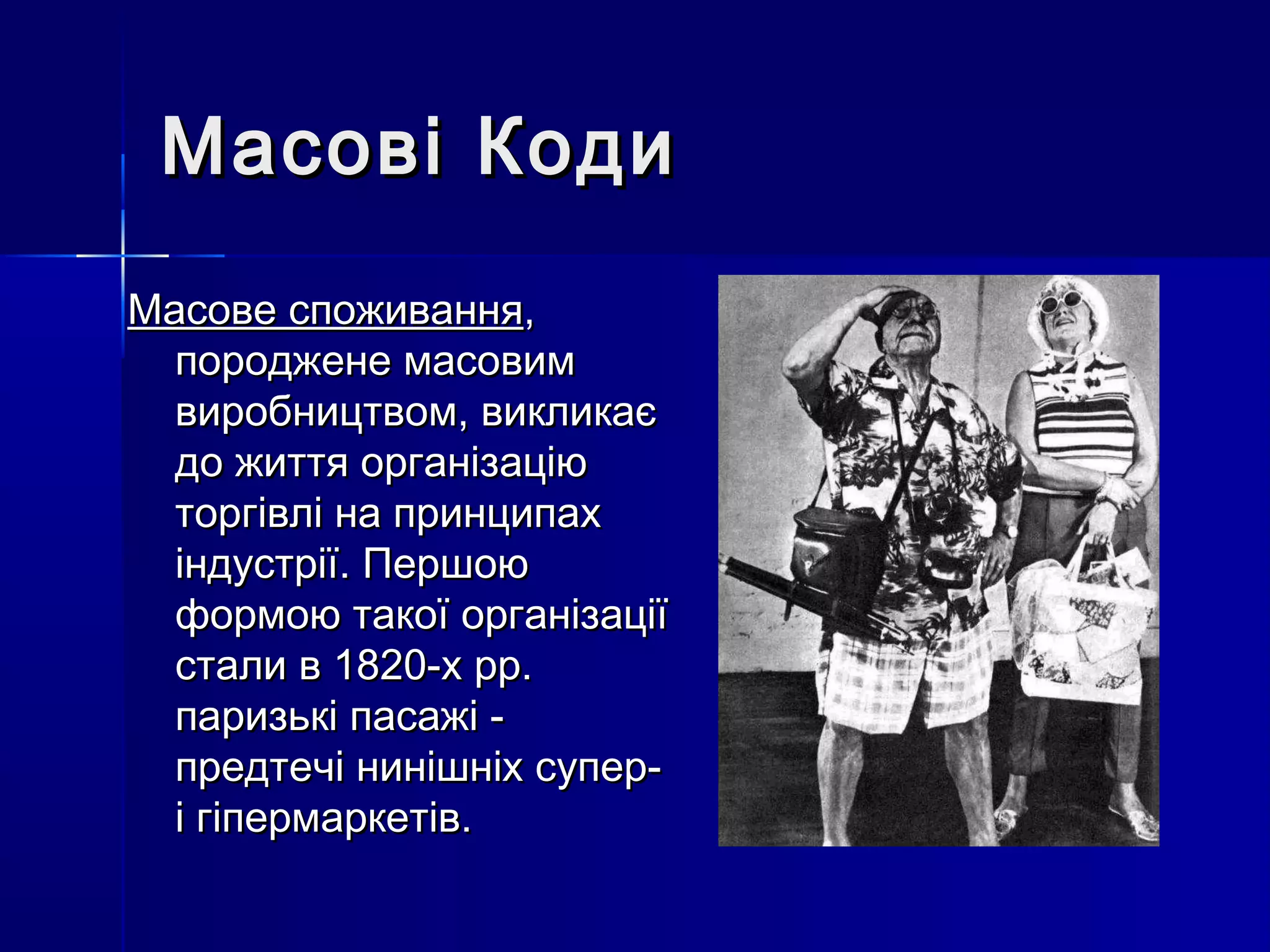 Масові Коди
Масове споживання,
  породжене масовим
  виробництвом, викликає
  до життя організацію
  торгівлі на принципах
  індустрії. Першою
  формою такої організації
  стали в 1820-х рр.
  паризькі пасажі -
  предтечі нинішніх супер-
  і гіпермаркетів.
 