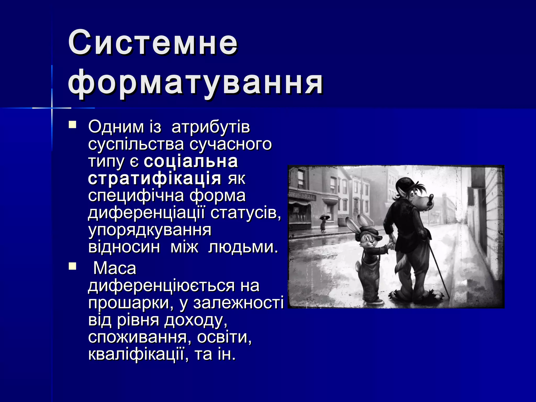 Системне
форматування
   Одним із атрибутів
    суспільства сучасного
    типу є соціальна
    стратифікація як
    специфічна форма
    диференціації статусів,
    упорядкування
    відносин між людьми.
    Маса
    диференціюється на
    прошарки, у залежності
    від рівня доходу,
    споживання, освіти,
    кваліфікації, та ін.
 