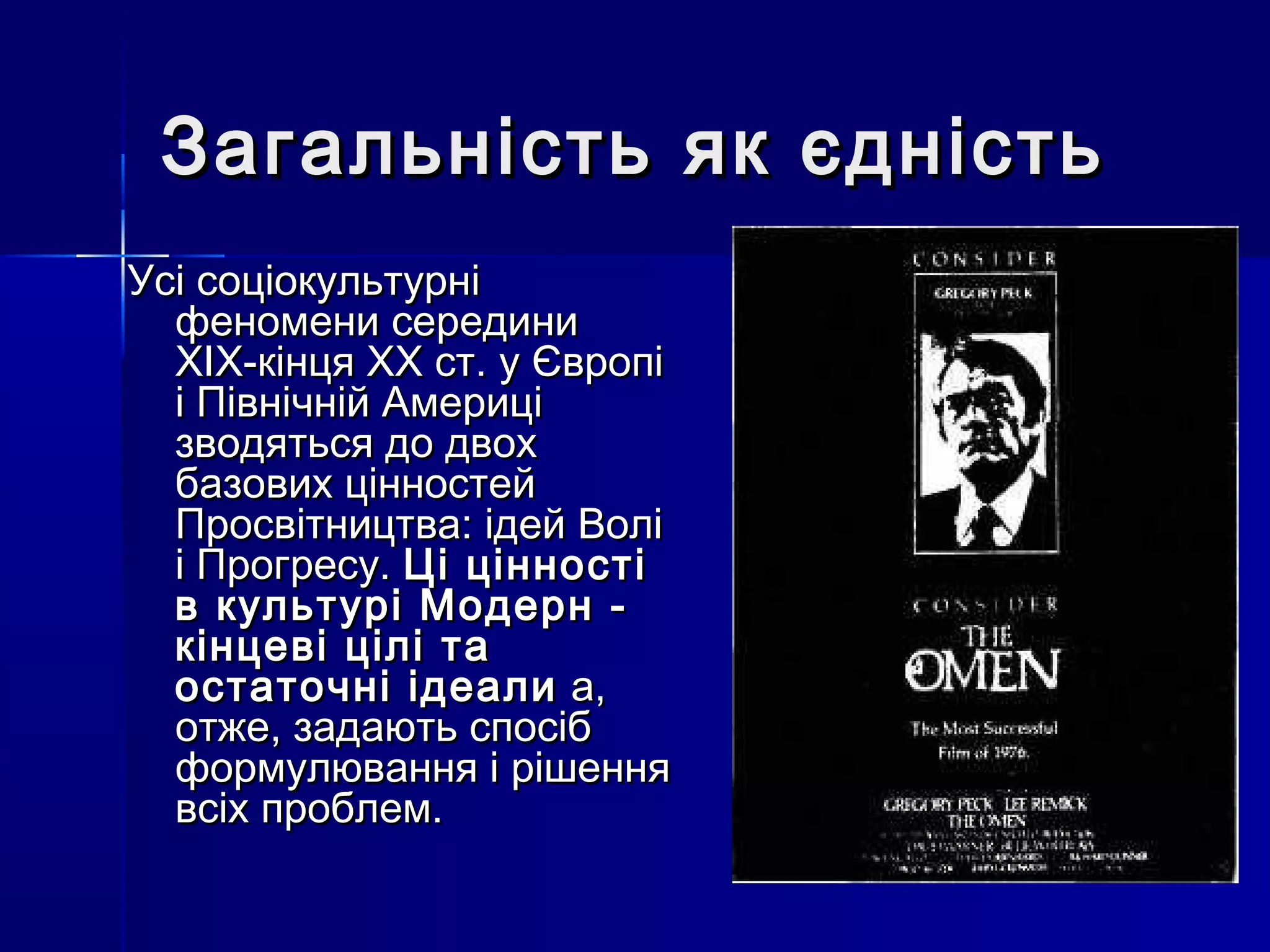 Загальність як єдність
Усі соціокультурні
  феномени середини
  XIX-кінця XX ст. у Європі
  і Північній Америці
  зводяться до двох
  базових цінностей
  Просвітництва: ідей Волі
  і Прогресу. Ці цінності
  в культурі Модерн -
  кінцеві цілі та
  остаточні ідеали а,
  отже, задають спосіб
  формулювання і рішення
  всіх проблем.
 