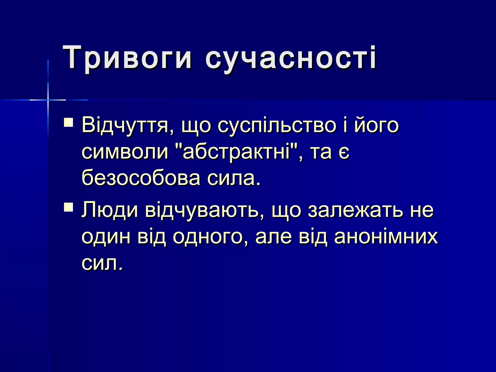 Тривоги сучасності
   Відчуття, що суспільство і його
    символи "абстрактні", та є
    безособова сила.
   Люди відчувають, що залежать не
    один від одного, але від анонімних
    сил.
 