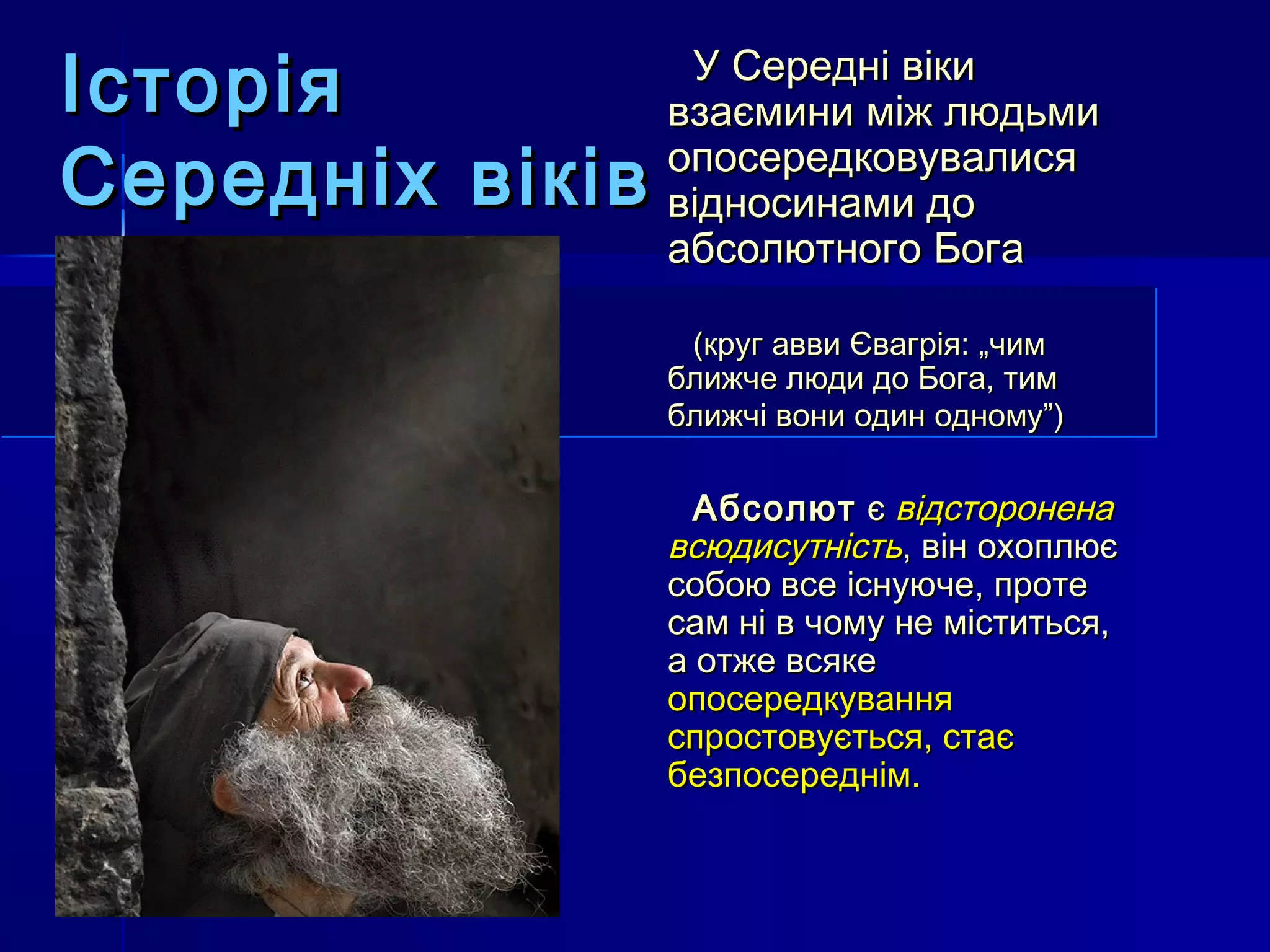 Історія           У Середні віки
                 взаємини між людьми
Середніх віків   опосередковувалися
                 відносинами до
                 абсолютного Бога

                  (круг авви Євагрія: „чим
                 ближче люди до Бога, тим
                 ближчі вони один одному”)

                   Абсолют є відсторонена
                 всюдисутність, він охоплює
                 собою все існуюче, проте
                 сам ні в чому не міститься,
                 а отже всяке
                 опосередкування
                 спростовується, стає
                 безпосереднім.
 
