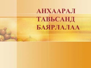 АНХААРАЛ
ТАВЬСАНД
БАЯРЛАЛАА
 