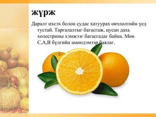 жүрж
Даралт ихсэх болон судас хатуурах өвчлөлтийн үед
  тустай. Таргалалтыг багасгаж, цусан дахь
  холестрины хэмжээг багасгадаг байна. Мөн
  С,А,В бүлгийн аминдэмээр баялаг.
 