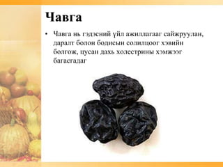 Чавга
• Чавга нь гэдэсний үйл ажиллагааг сайжруулан,
  даралт болон бодисын солилцоог хэвийн
  болгож, цусан дахь холестрины хэмжээг
  багасгадаг
 
