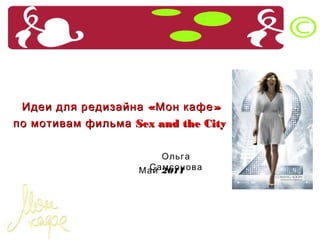   	
  Идеи для редизайна «Мон кафе» 	
 по мотивам фильма Sex and the City	

                         Ольга Самсонова	
                          Май 2011	



                                       olyasamsonova@gmail.com	
 