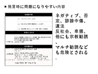 ■ 発言時 に 問題 になりやすい 内容

                ネガティブ、否
                定 、 誹謗中傷 、
                違法
                反社会 、 卑猥 、
                他 にも 宗教勧誘
                、
                マルチ 勧誘 など
                も 危険 とされる
                。
 