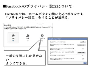 ■Facebook のプライバシー 設定 について

Facebook では、ホームボタンの 横 にある ▼ ボタンから
「 プライバシー 設定」 をすることが 出来 る。




 一部 の 友達 にしか 見 せな
 い
 ようにできる。
 