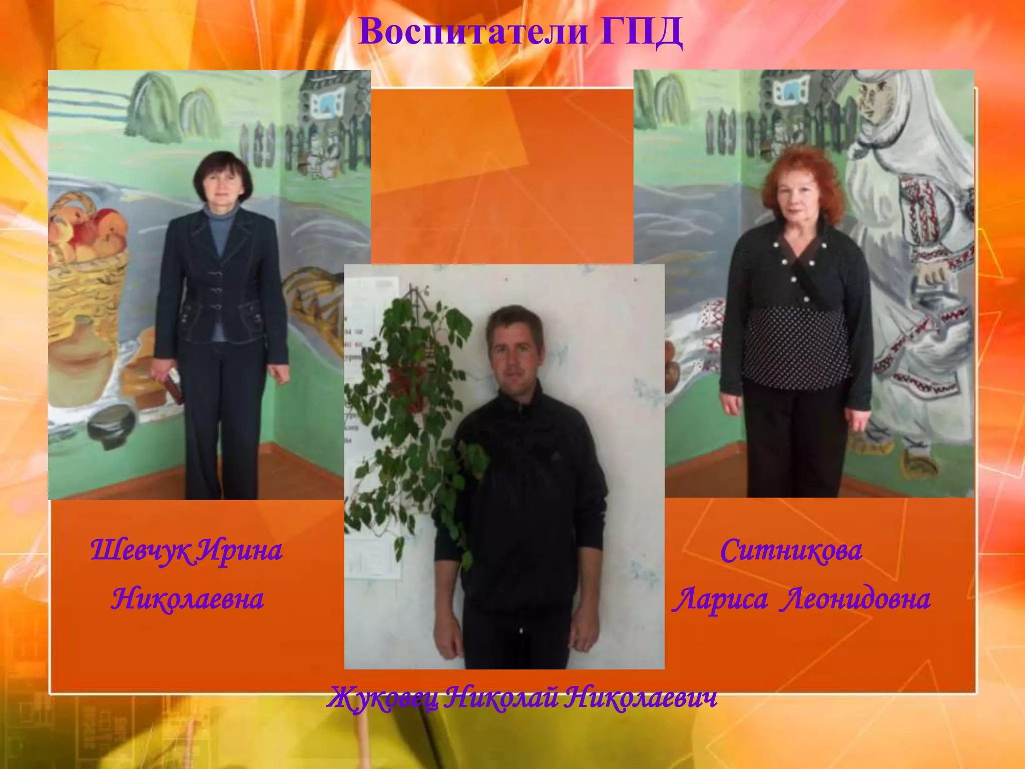 Воспитатели ГПД




Шевчук Ирина                             Ситникова
 Николаевна                           Лариса Леонидовна

               Жуковец Николай Николаевич
 
