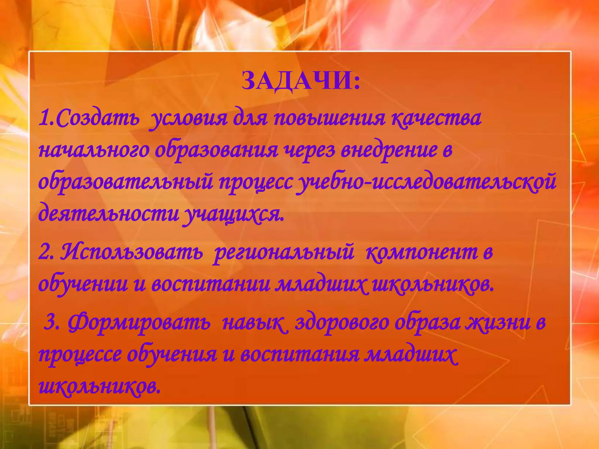 ЗАДАЧИ:
1.Создать условия для повышения качества
начального образования через внедрение в
образовательный процесс учебно-исследовательской
деятельности учащихся.
2. Использовать региональный компонент в
обучении и воспитании младших школьников.
 3. Формировать навык здорового образа жизни в
процессе обучения и воспитания младших
школьников.
 