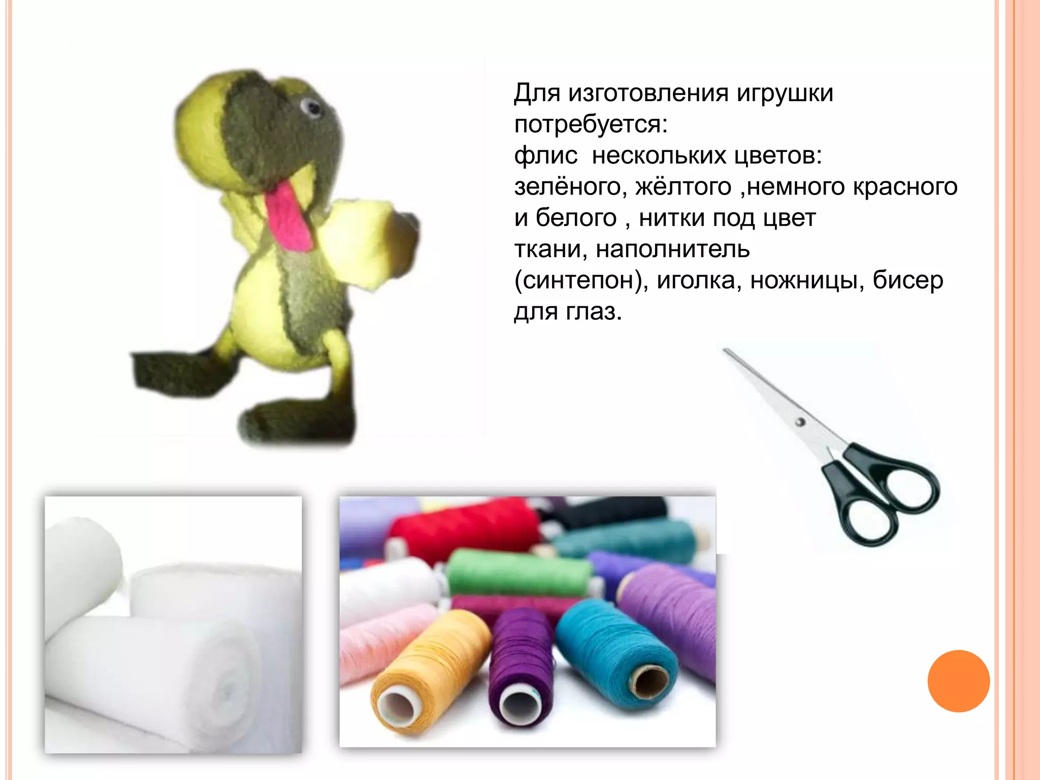Для изготовления игрушки
потребуется:
флис нескольких цветов:
зелѐного, жѐлтого ,немного красного
и белого , нитки под цвет
ткани, наполнитель
(синтепон), иголка, ножницы, бисер
для глаз.
 