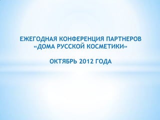 ЕЖЕГОДНАЯ КОНФЕРЕНЦИЯ ПАРТНЕРОВ
   «ДОМА РУССКОЙ КОСМЕТИКИ»

       ОКТЯБРЬ 2012 ГОДА
 