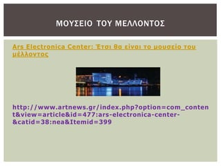 ΜΟΤ΢ΕΙΟ ΣΟΤ ΜΕΛΛΟΝΣΟ΢

Ars Electronica Center: Έτσι θα είναι το μουσείο του
μέλλοντος




http://www.artnews.gr/index.php?option=com_conten
t&view=article&id=477:ars-electronica-center-
&catid=38:nea&Itemid=399
 