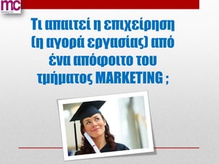 Τι απαιτεί η επιχείρηση
(η αγορά εργασίας) από
   ένα απόφοιτο του
 τμήματος MARKETING ;
 