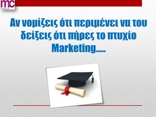 Aν νομίζεις ότι περιμένει να του
  δείξεις ότι πήρες το πτυχίο
         Μarketing…..
 