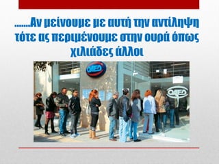 .......Αν μείνουμε με αυτή την αντίληψη
τότε ας περιμένουμε στην ουρά όπως
               χιλιάδες άλλοι
 