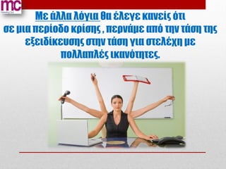 Με άλλα λόγια θα έλεγε κανείς ότι
σε μια περίοδο κρίσης , περνάμε από την τάση της
     εξειδίκευσης στην τάση για στελέχη με
             πολλαπλές ικανότητες.
 