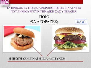 TA ΠΡΟΣΟΝΤΑ ΤΗΣ «ΔΙΑΦΟΡΟΠΟΙΗΣΗΣ» ΕΙΝΑΙ ΑΥΤΑ
  ΠΟΥ ΔΗΜΙΟΥΡΓΟΥΝ ΤΗΝ ΔΙΚΗ ΣΑΣ ΥΠΕΡΑΞΙΑ.
                  ΠΟΙΟ
              ΘΑ ΑΓΟΡΑΖΕΣ;




 Η ΠΡΩΤΗ ΥΛΗ ΕΊΝΑΙ Η ΙΔΙΑ = «ΠΤΥΧΙΟ»
 