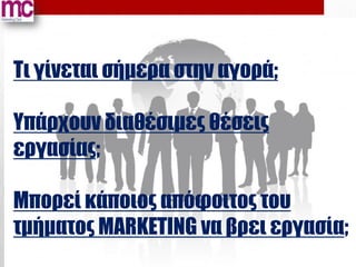 Τι γίνεται σήμερα στην αγορά;

Υπάρχουν διαθέσιμες θέσεις
εργασίας;

Μπορεί κάποιος απόφοιτος του
τμήματος MARKETING να βρει εργασία;
 