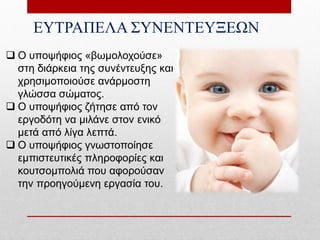 ΕΥΤΡΑΠΕΛΑ ΣΥΝΕΝΤΕΥΞΕΩΝ
 Ο υποψήφιος «βωμολοχούσε»
  στη διάρκεια της συνέντευξης και
  χρησιμοποιούσε ανάρμοστη
  γλώσσα σώματος.
 Ο υποψήφιος ζήτησε από τον
  εργοδότη να μιλάνε στον ενικό
  μετά από λίγα λεπτά.
 Ο υποψήφιος γνωστοποίησε
  εμπιστευτικές πληροφορίες και
  κουτσομπολιά που αφορούσαν
  την προηγούμενη εργασία του.
 