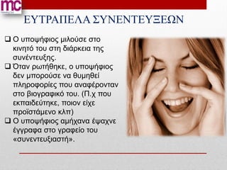 ΕΥΤΡΑΠΕΛΑ ΣΥΝΕΝΤΕΥΞΕΩΝ
 Ο υποψήφιος μιλούσε στο
  κινητό του στη διάρκεια της
  συνέντευξης.
 Όταν ρωτήθηκε, ο υποψήφιος
  δεν μπορούσε να θυμηθεί
  πληροφορίες που αναφέρονταν
  στο βιογραφικό του. (Π.χ που
  εκπαιδεύτηκε, ποιον είχε
  προϊστάμενο κλπ)
 Ο υποψήφιος αμήχανα έψαχνε
  έγγραφα στο γραφείο του
  «συνεντευξιαστή».
 