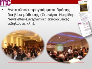 •   Αναπτύσσει προγράμματα δράσης
    δια βίου μάθησης (Σεμινάρια–Ημερίδες-
    Newsletter-Συνεργατικές εκπαιδευτικές
    εκδηλώσεις κλπ).
 