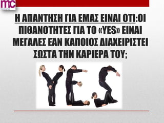 Η ΑΠΑΝΤΗΣΗ ΓΙΑ ΕΜΑΣ EIΝΑΙ ΟΤΙ:ΟΙ
 ΠΙΘΑΝΟΤΗΤΕΣ ΓΙΑ ΤΟ «ΥΕS» ΕΙΝΑΙ
ΜΕΓΑΛΕΣ ΕΆΝ ΚΑΠΟΙΟΣ ΔΙΑΧΕΙΡΙΣΤΕΙ
    ΣΩΣΤΑ ΤΗΝ ΚΑΡΙΕΡΑ ΤΟΥ;
 