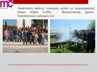 •   Αναπτύσσει δράσεις γνωριμίας μελών με επιχειρηματικό
    κόσμο (Οpen Coffee – Brainstorming games-
    Εκπαιδευτικές εκδρομές κα)
 