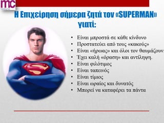 Η Επιχείρηση σήμερα ζητά τον «SUPERMAN»
                 γιατί:
               •   Είναι μπροστά σε κάθε κίνδυνο
         ...