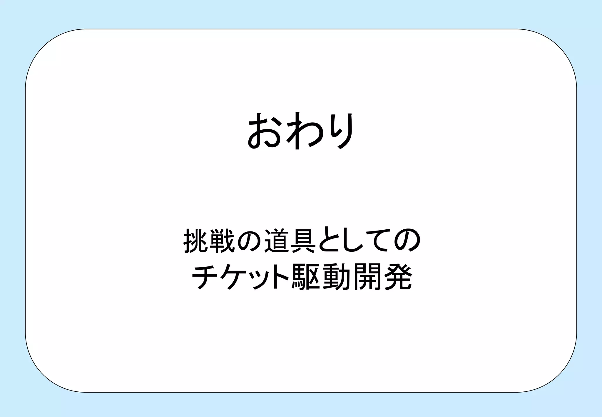 おわり

挑戦の道具としての
チケット駆動開発
 