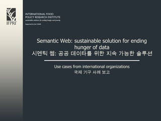 Semantic Web: sustainable solution for ending
               hunger of data
시멘틱 웹: 공공 데이타를 위한 지속 가능한 솔루션

        Use cases from international organizations
                   국제 기구 사례 보고
 