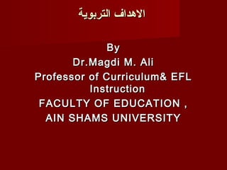 ‫الدهداف التربوية‬

             By
       Dr.Magdi M. Ali
Professor of Curriculum& EFL
          Instruction
 FACULTY OF EDUCATION ,
  AIN SHAMS UNIVERSITY
 