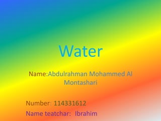 Water
Name:Abdulrahman Mohammed Al
         Montashari

Number: 114331612
Name teatchar: Ibrahim
 